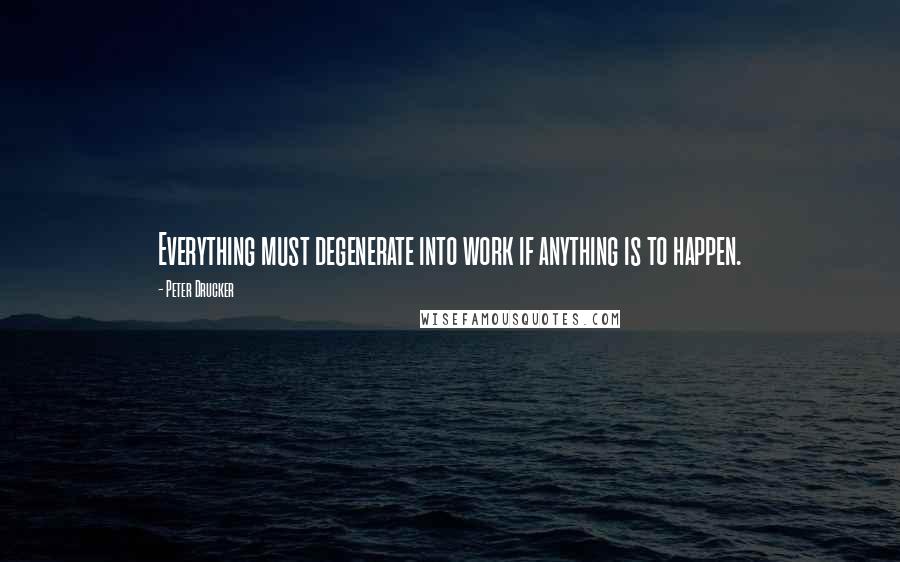 Peter Drucker Quotes: Everything must degenerate into work if anything is to happen.