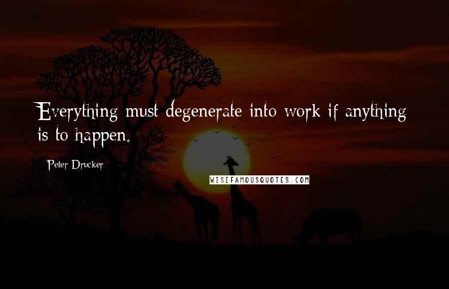 Peter Drucker Quotes: Everything must degenerate into work if anything is to happen.