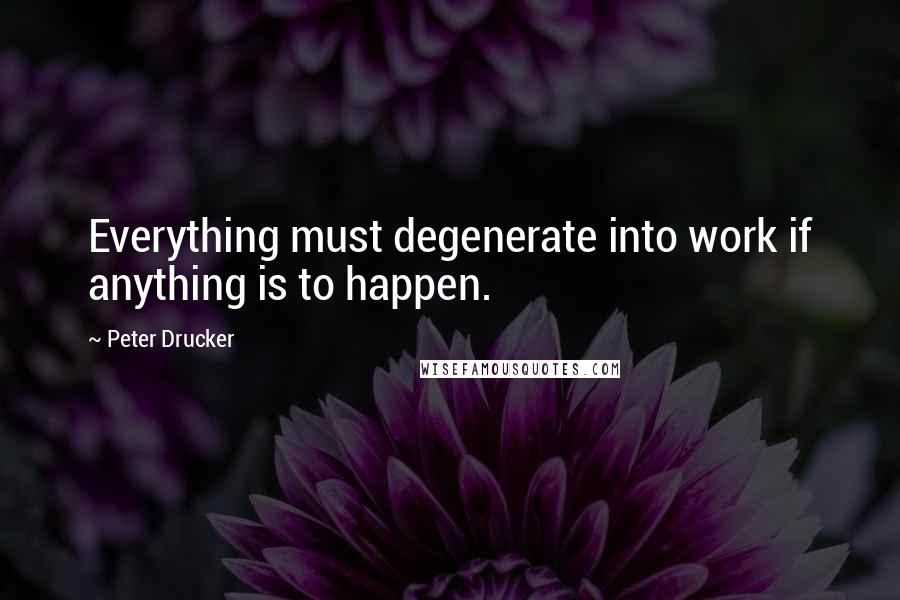 Peter Drucker Quotes: Everything must degenerate into work if anything is to happen.