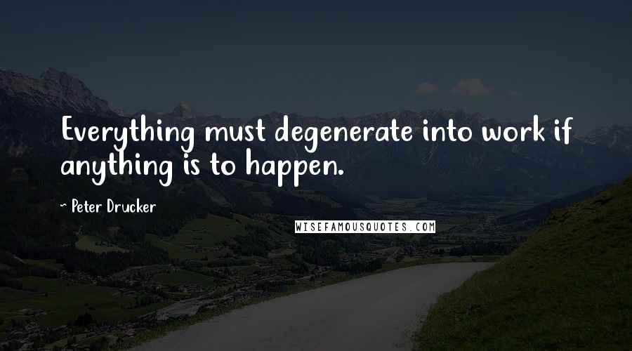 Peter Drucker Quotes: Everything must degenerate into work if anything is to happen.
