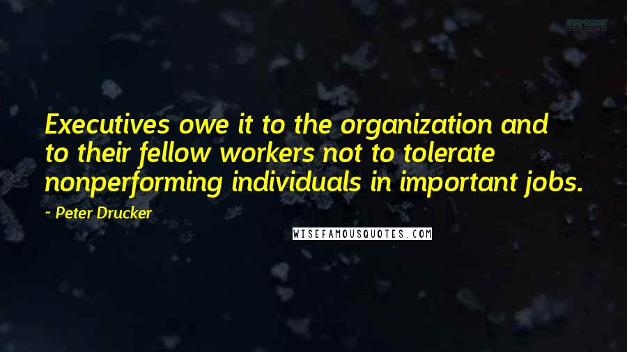 Peter Drucker Quotes: Executives owe it to the organization and to their fellow workers not to tolerate nonperforming individuals in important jobs.