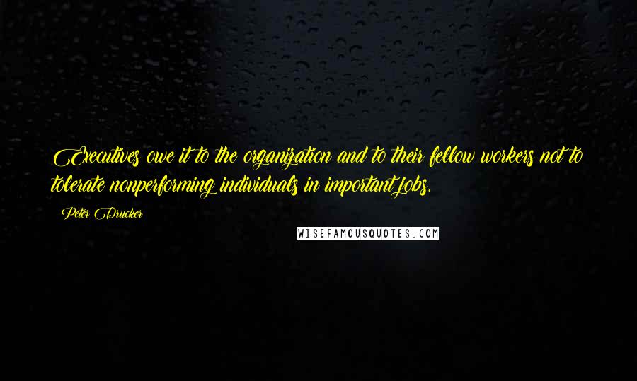 Peter Drucker Quotes: Executives owe it to the organization and to their fellow workers not to tolerate nonperforming individuals in important jobs.