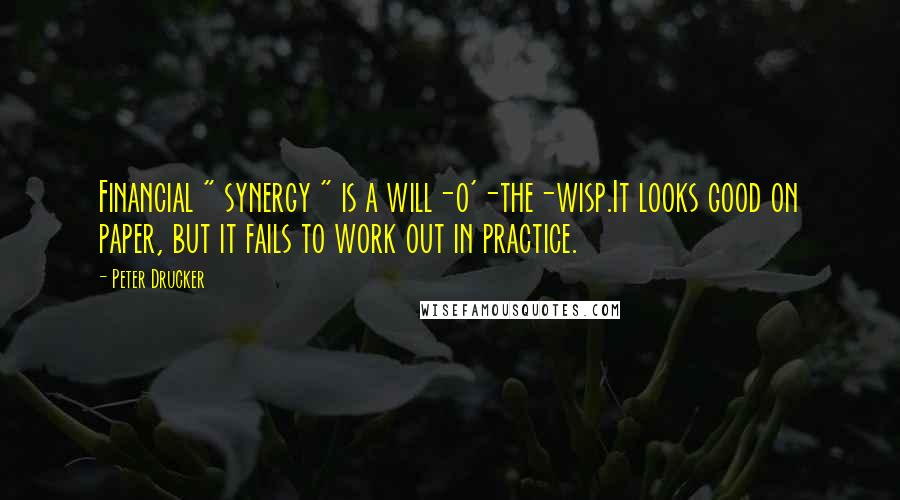 Peter Drucker Quotes: Financial " synergy " is a will-o'-the-wisp.It looks good on paper, but it fails to work out in practice.