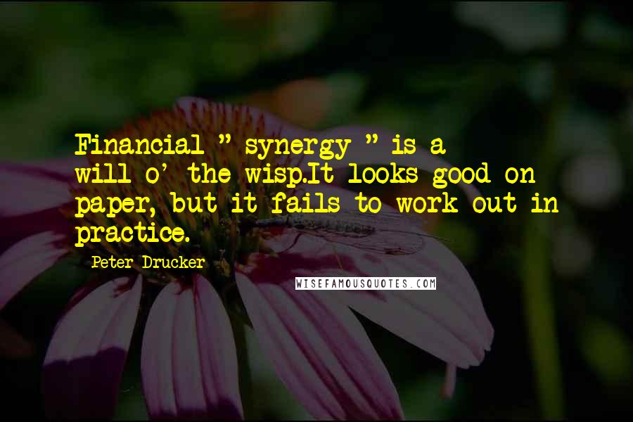 Peter Drucker Quotes: Financial " synergy " is a will-o'-the-wisp.It looks good on paper, but it fails to work out in practice.