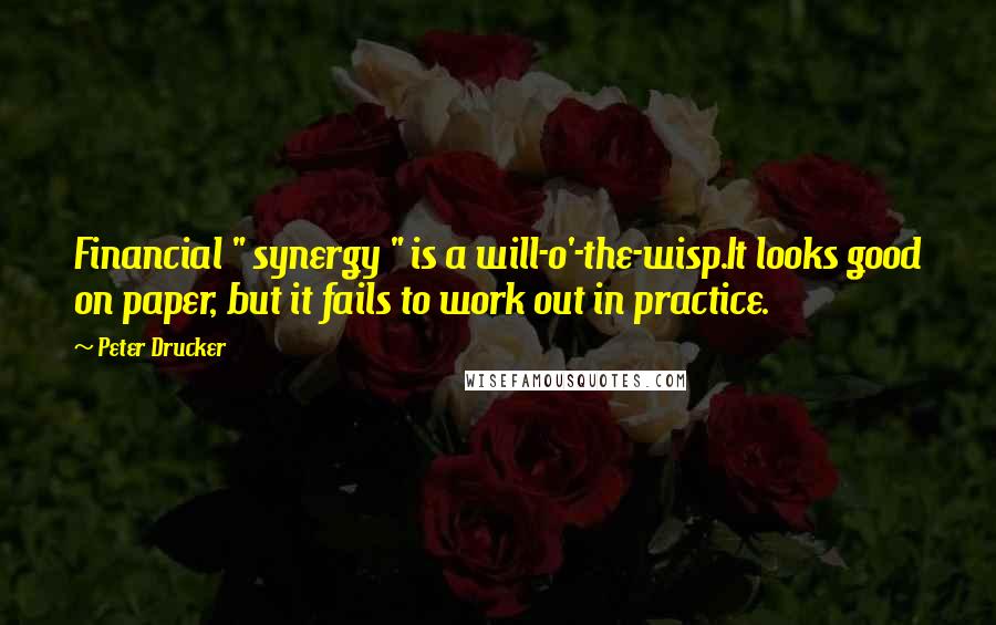 Peter Drucker Quotes: Financial " synergy " is a will-o'-the-wisp.It looks good on paper, but it fails to work out in practice.