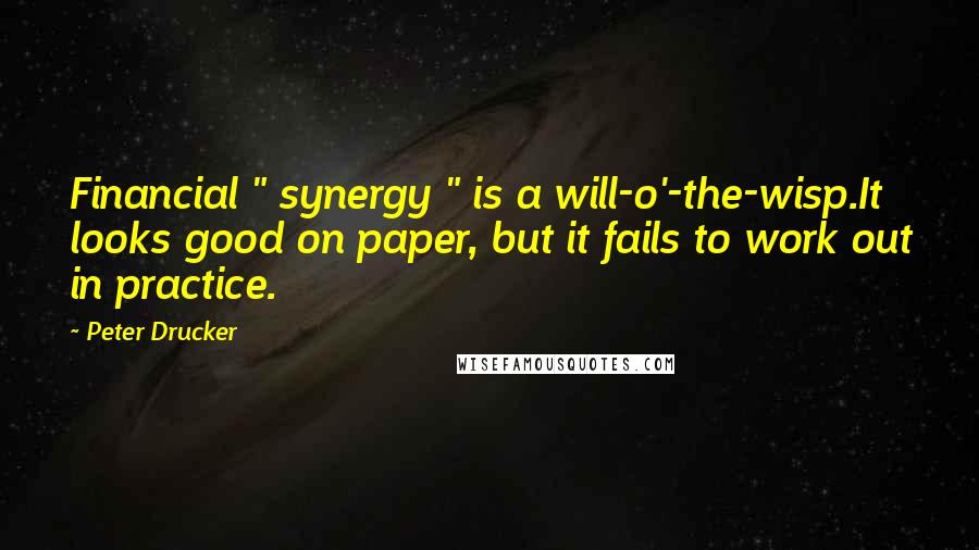 Peter Drucker Quotes: Financial " synergy " is a will-o'-the-wisp.It looks good on paper, but it fails to work out in practice.