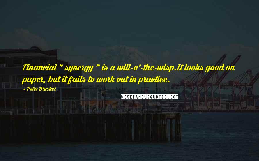 Peter Drucker Quotes: Financial " synergy " is a will-o'-the-wisp.It looks good on paper, but it fails to work out in practice.