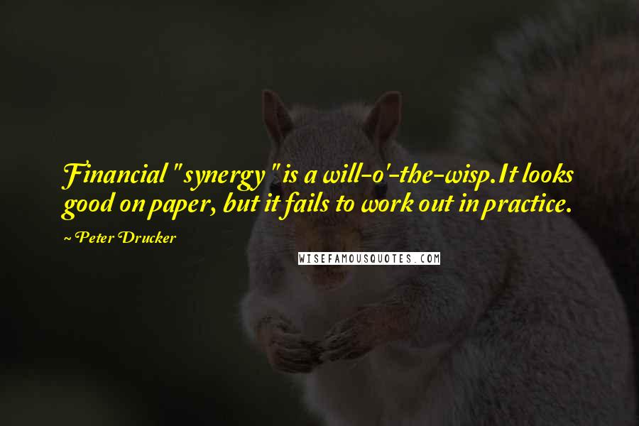 Peter Drucker Quotes: Financial " synergy " is a will-o'-the-wisp.It looks good on paper, but it fails to work out in practice.