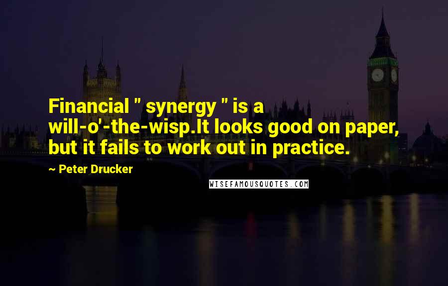 Peter Drucker Quotes: Financial " synergy " is a will-o'-the-wisp.It looks good on paper, but it fails to work out in practice.