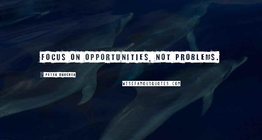 Peter Drucker Quotes: Focus on opportunities, not problems.
