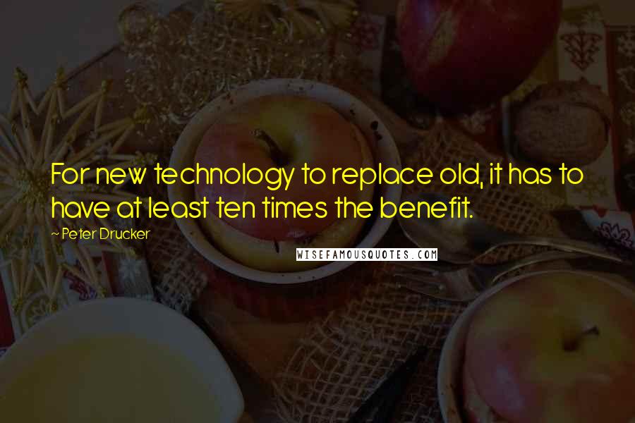 Peter Drucker Quotes: For new technology to replace old, it has to have at least ten times the benefit.