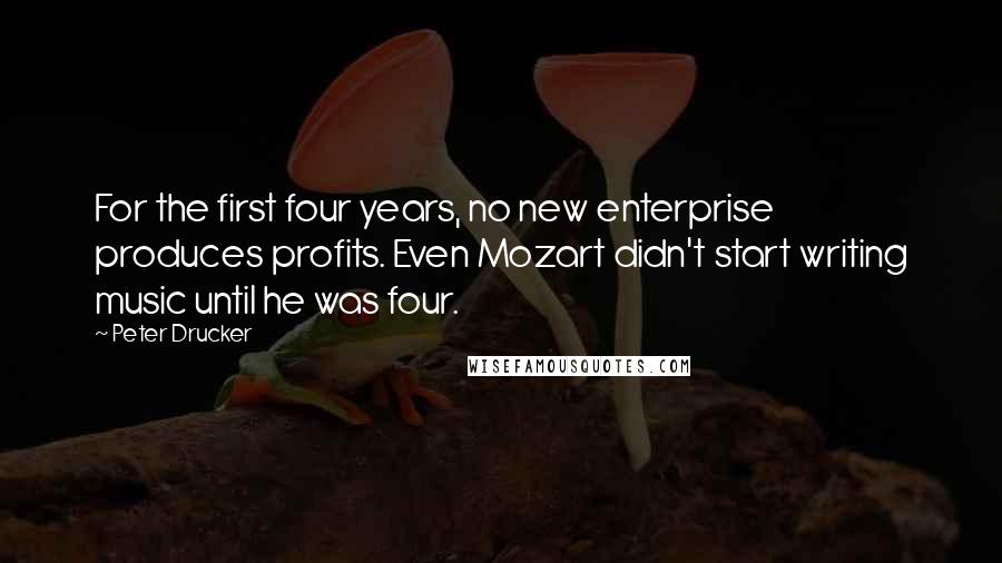 Peter Drucker Quotes: For the first four years, no new enterprise produces profits. Even Mozart didn't start writing music until he was four.