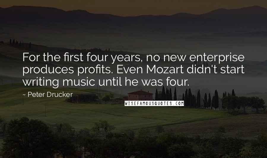 Peter Drucker Quotes: For the first four years, no new enterprise produces profits. Even Mozart didn't start writing music until he was four.