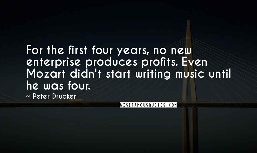 Peter Drucker Quotes: For the first four years, no new enterprise produces profits. Even Mozart didn't start writing music until he was four.