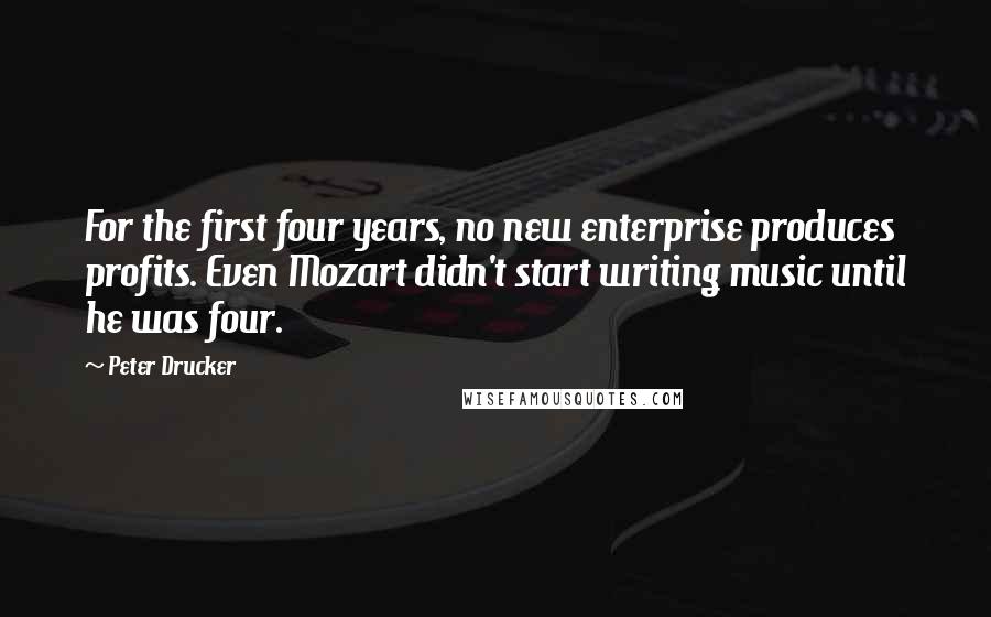 Peter Drucker Quotes: For the first four years, no new enterprise produces profits. Even Mozart didn't start writing music until he was four.