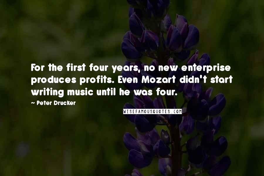 Peter Drucker Quotes: For the first four years, no new enterprise produces profits. Even Mozart didn't start writing music until he was four.