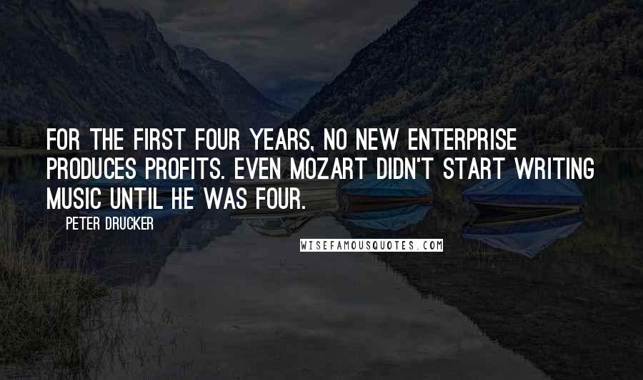 Peter Drucker Quotes: For the first four years, no new enterprise produces profits. Even Mozart didn't start writing music until he was four.