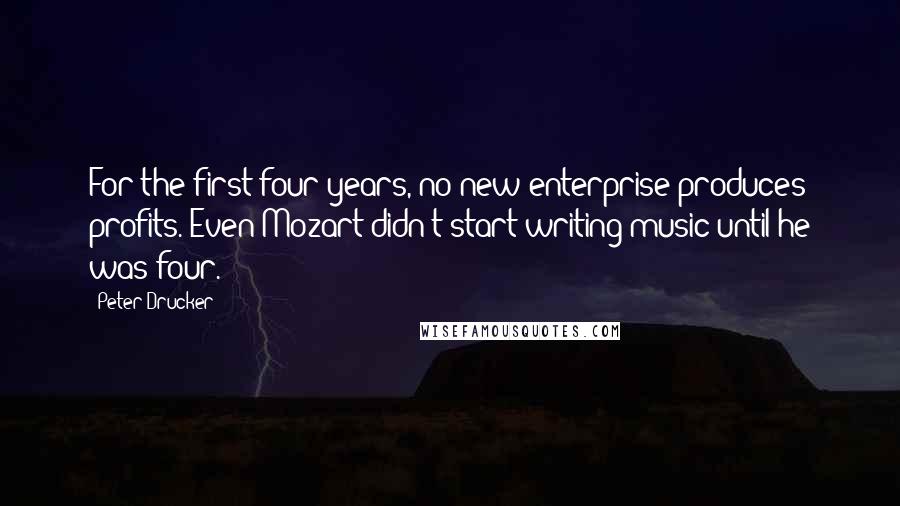 Peter Drucker Quotes: For the first four years, no new enterprise produces profits. Even Mozart didn't start writing music until he was four.