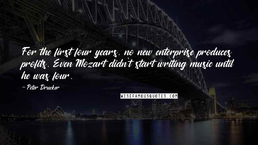 Peter Drucker Quotes: For the first four years, no new enterprise produces profits. Even Mozart didn't start writing music until he was four.