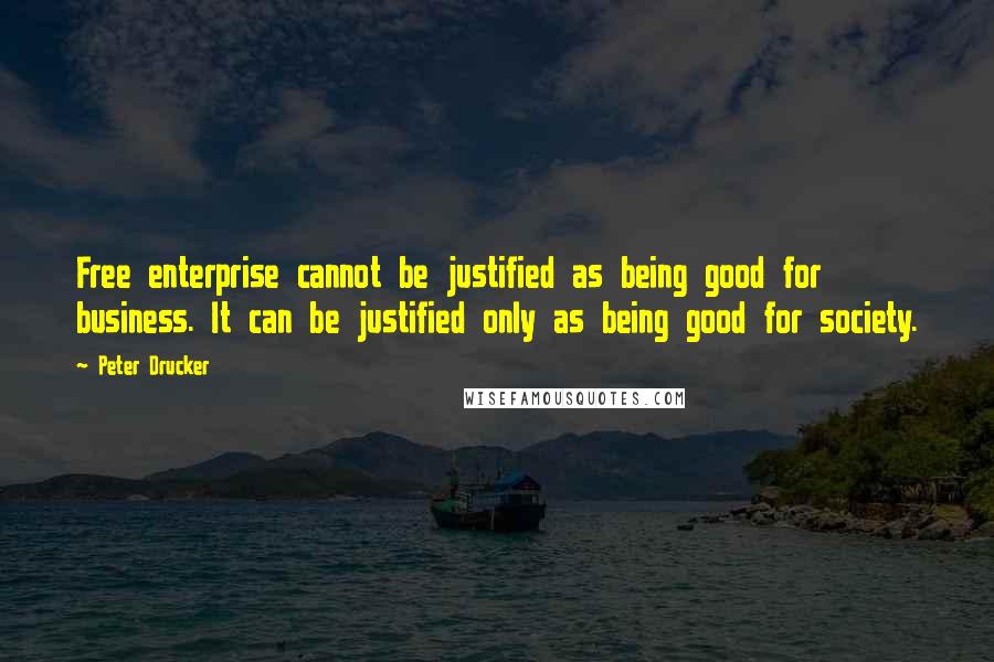 Peter Drucker Quotes: Free enterprise cannot be justified as being good for business. It can be justified only as being good for society.