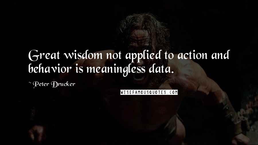 Peter Drucker Quotes: Great wisdom not applied to action and behavior is meaningless data.