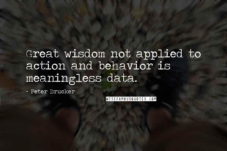 Peter Drucker Quotes: Great wisdom not applied to action and behavior is meaningless data.