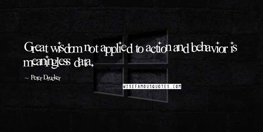 Peter Drucker Quotes: Great wisdom not applied to action and behavior is meaningless data.