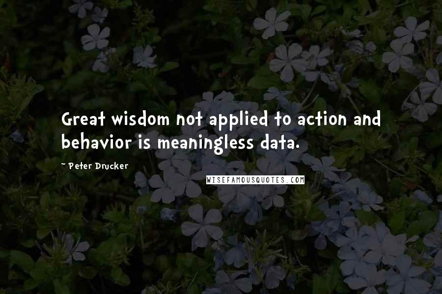 Peter Drucker Quotes: Great wisdom not applied to action and behavior is meaningless data.