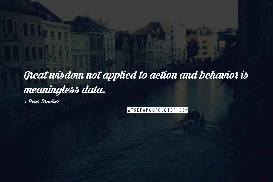 Peter Drucker Quotes: Great wisdom not applied to action and behavior is meaningless data.