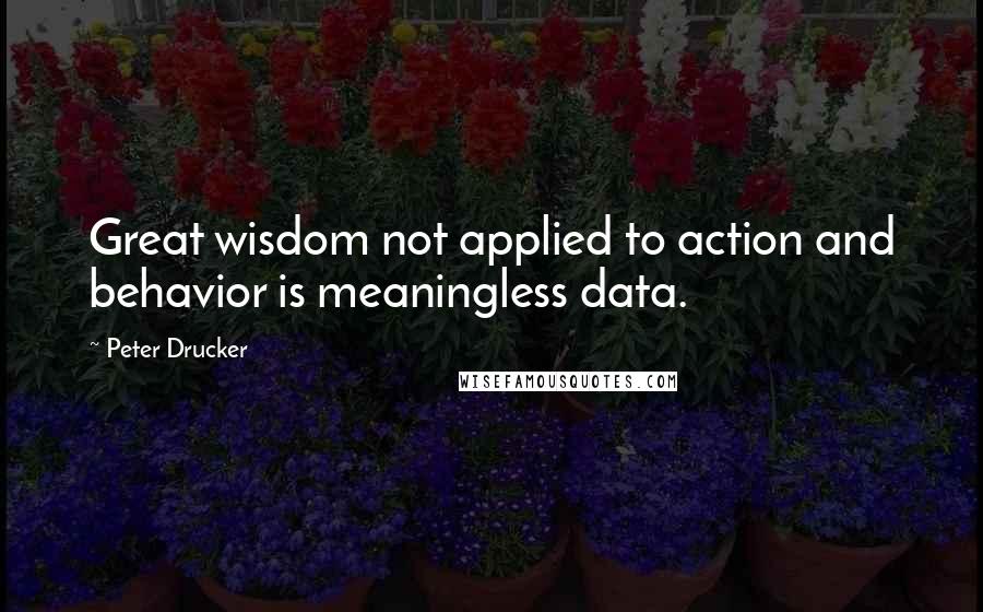 Peter Drucker Quotes: Great wisdom not applied to action and behavior is meaningless data.