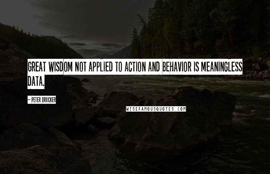 Peter Drucker Quotes: Great wisdom not applied to action and behavior is meaningless data.