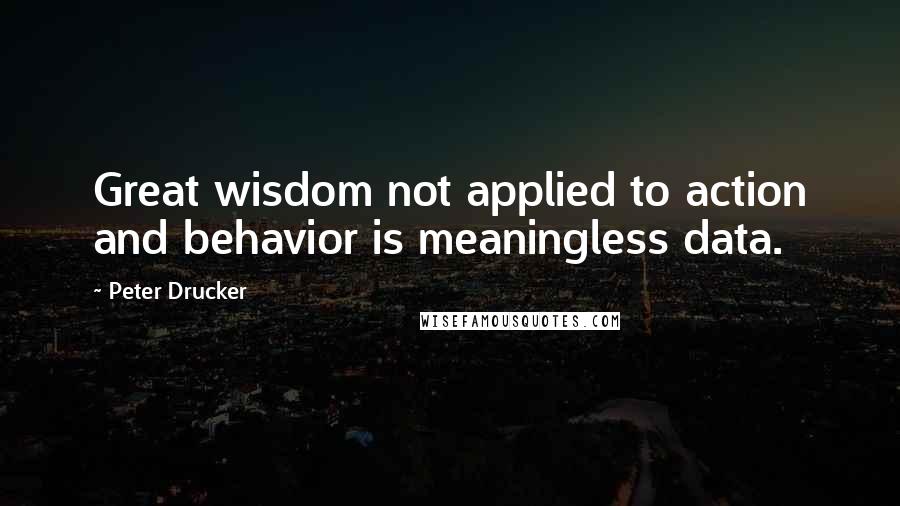 Peter Drucker Quotes: Great wisdom not applied to action and behavior is meaningless data.