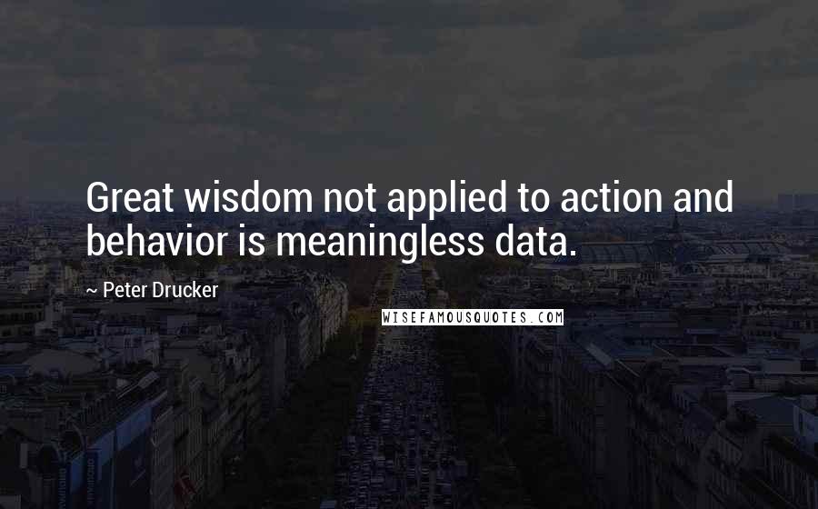 Peter Drucker Quotes: Great wisdom not applied to action and behavior is meaningless data.