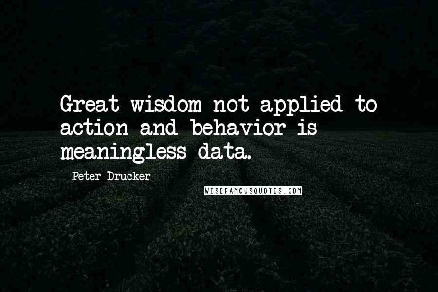 Peter Drucker Quotes: Great wisdom not applied to action and behavior is meaningless data.