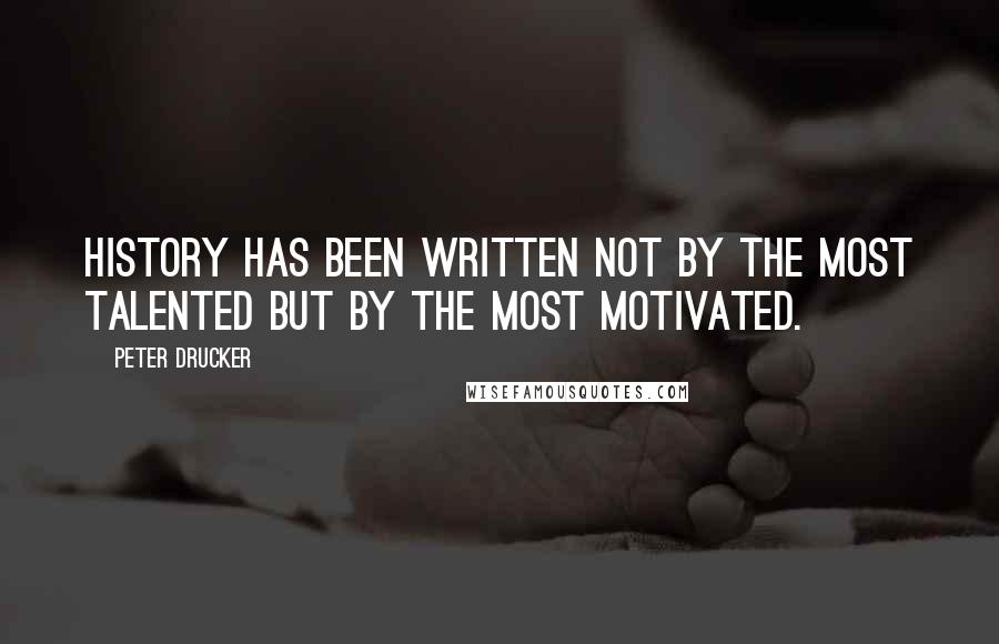 Peter Drucker Quotes: History has been written not by the most talented but by the most motivated.