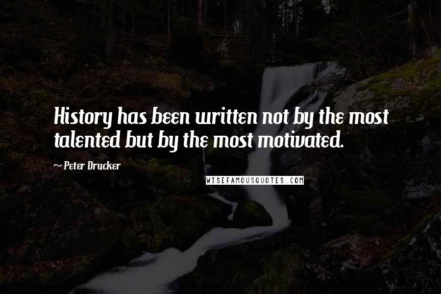 Peter Drucker Quotes: History has been written not by the most talented but by the most motivated.