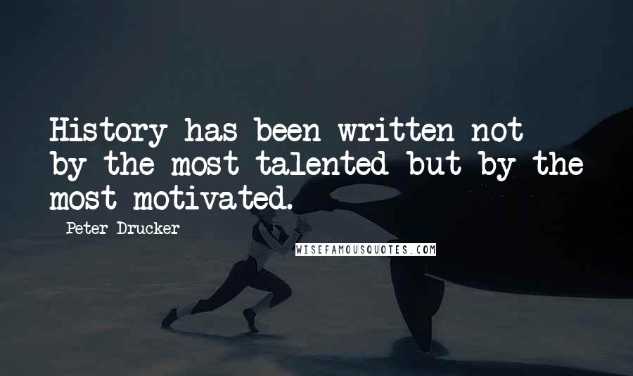 Peter Drucker Quotes: History has been written not by the most talented but by the most motivated.