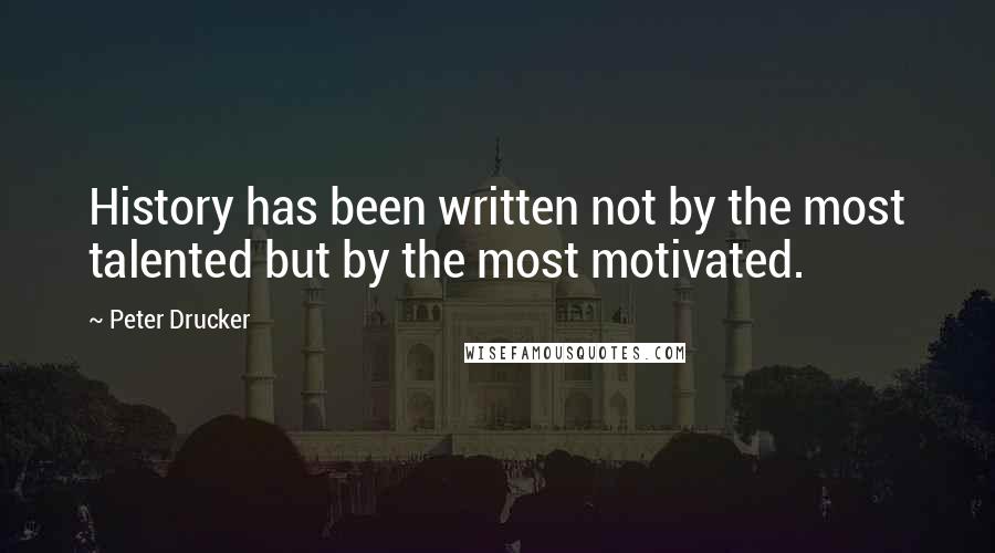 Peter Drucker Quotes: History has been written not by the most talented but by the most motivated.
