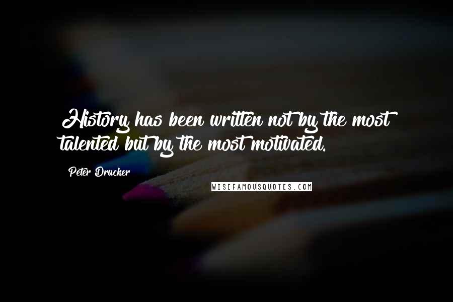 Peter Drucker Quotes: History has been written not by the most talented but by the most motivated.