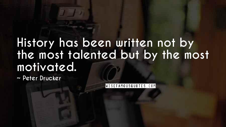 Peter Drucker Quotes: History has been written not by the most talented but by the most motivated.