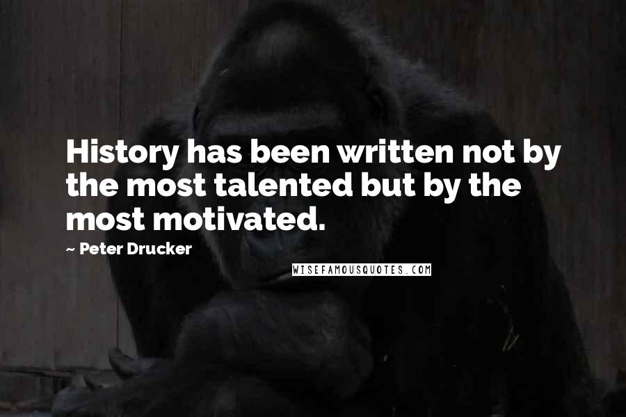 Peter Drucker Quotes: History has been written not by the most talented but by the most motivated.