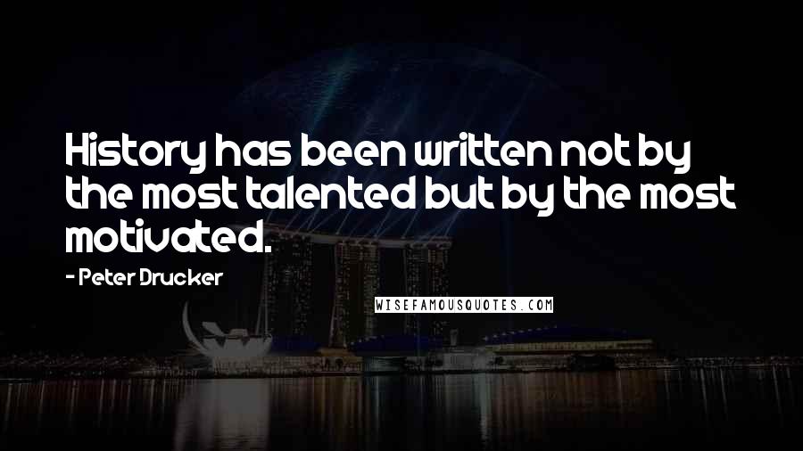 Peter Drucker Quotes: History has been written not by the most talented but by the most motivated.