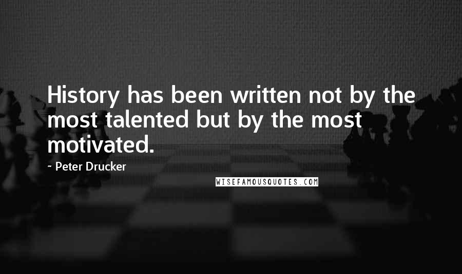 Peter Drucker Quotes: History has been written not by the most talented but by the most motivated.
