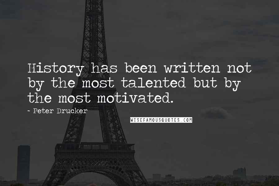 Peter Drucker Quotes: History has been written not by the most talented but by the most motivated.