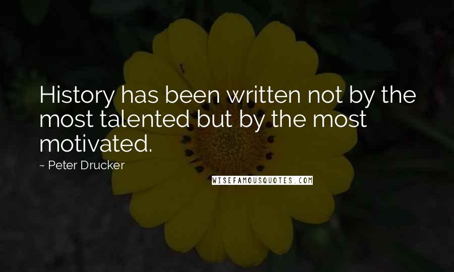 Peter Drucker Quotes: History has been written not by the most talented but by the most motivated.