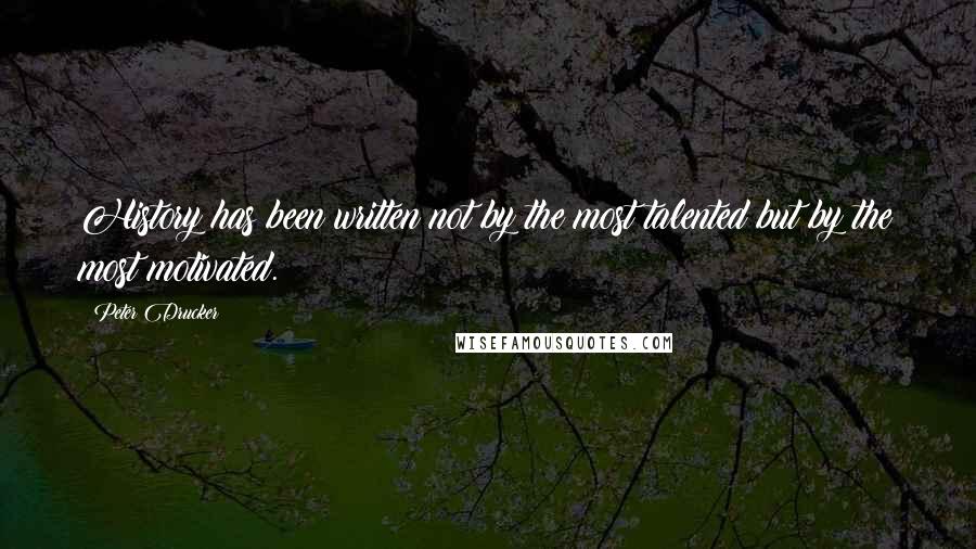 Peter Drucker Quotes: History has been written not by the most talented but by the most motivated.