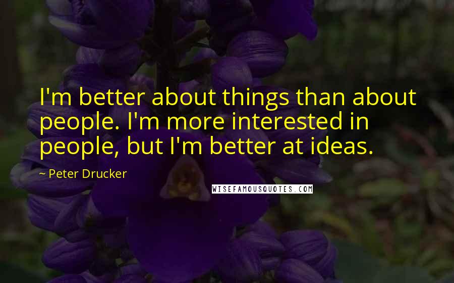 Peter Drucker Quotes: I'm better about things than about people. I'm more interested in people, but I'm better at ideas.