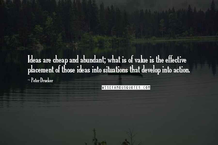 Peter Drucker Quotes: Ideas are cheap and abundant; what is of value is the effective placement of those ideas into situations that develop into action.