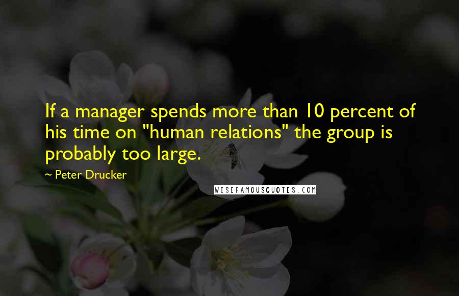 Peter Drucker Quotes: If a manager spends more than 10 percent of his time on "human relations" the group is probably too large.