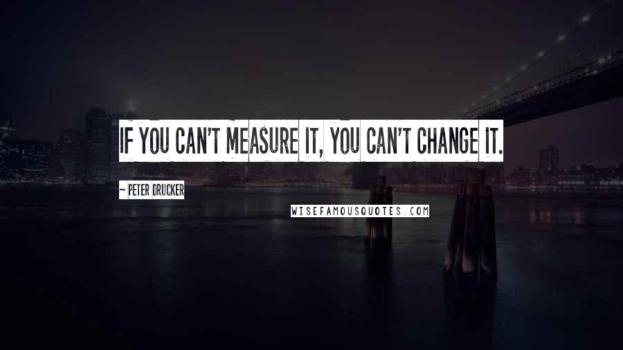 Peter Drucker Quotes: If you can't measure it, you can't change it.